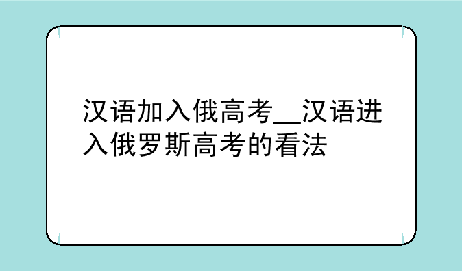汉语加入俄高考__汉语进入俄罗斯高考的看法