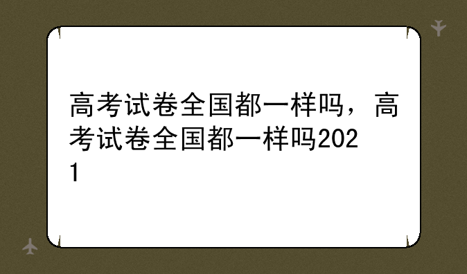 高考试卷全国都一样吗，高考试卷全国都一样吗2021
