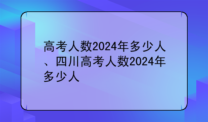 高考人数2024年多少人、四川高考人数2024年多少人