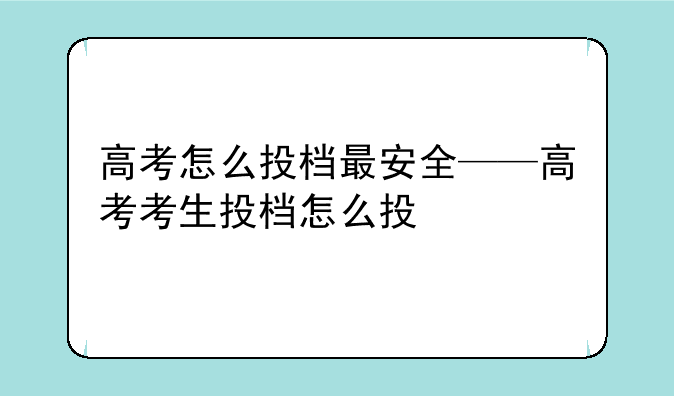 高考怎么投档最安全——高考考生投档怎么投