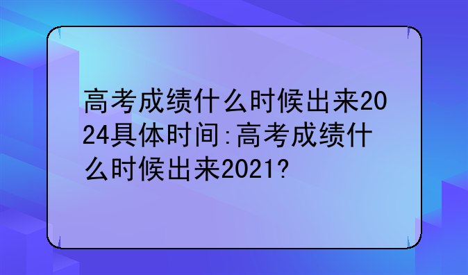 高考成绩什么时候出来2024具体时间:高考成绩什么时候出来2021?