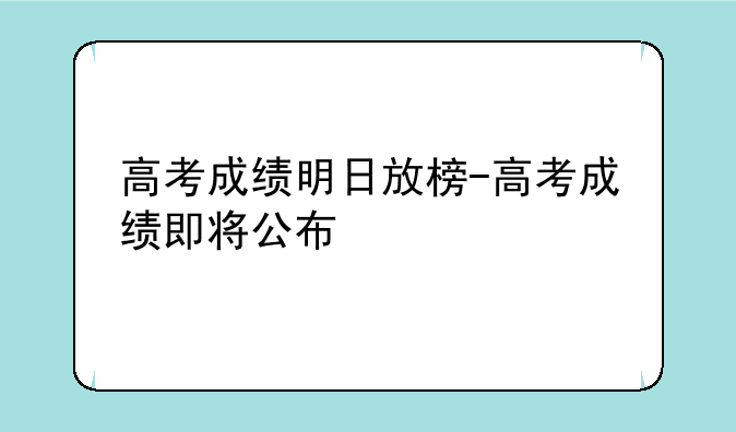 高考成绩明日放榜-高考成绩即将公布