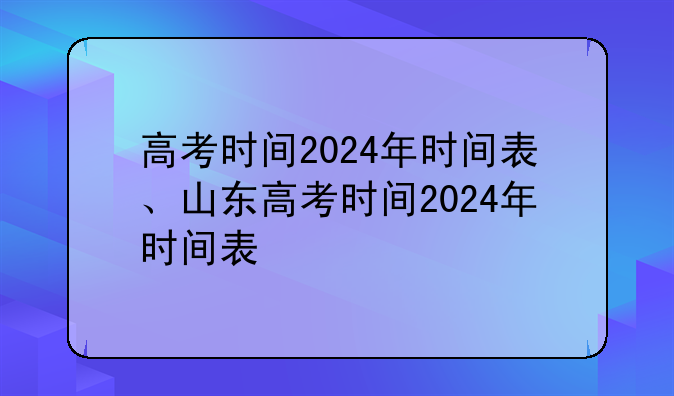 高考时间2024年时间表、山东高考时间2024年时间表