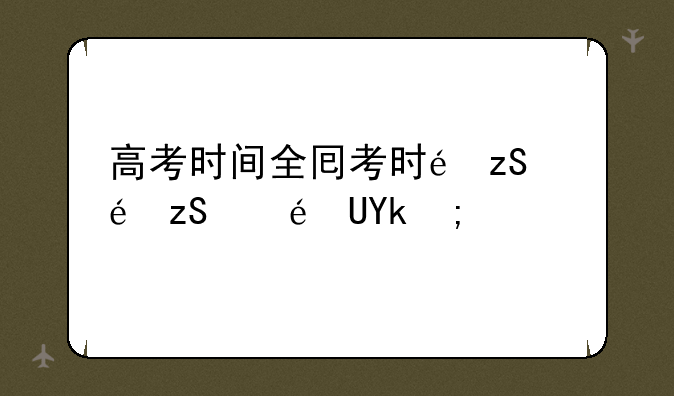 高考时间全国——2025年高考什么时候考