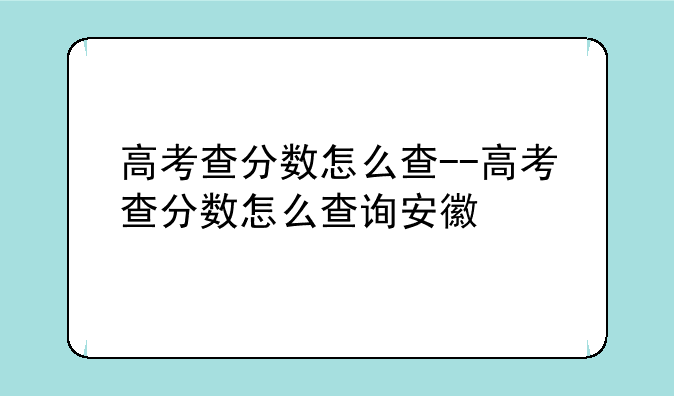 高考查分数怎么查--高考查分数怎么查询安徽