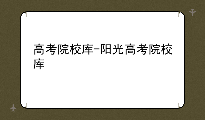 高考院校库-阳光高考院校库