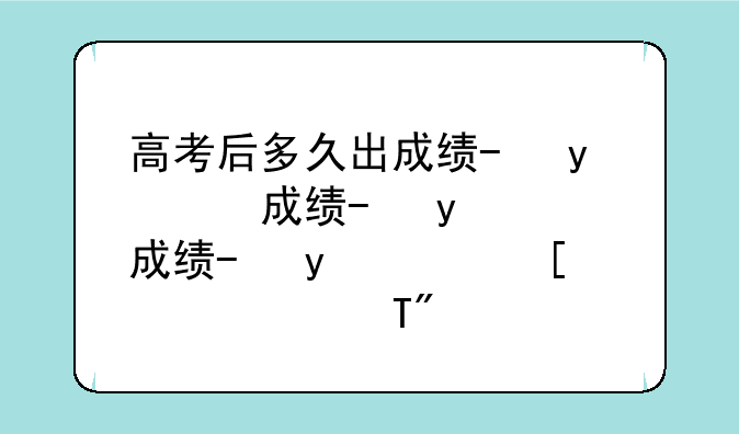 高考后多久出成绩--怎么查高考成绩分数