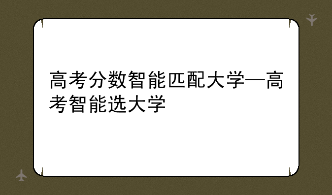 高考分数智能匹配大学—高考智能选大学