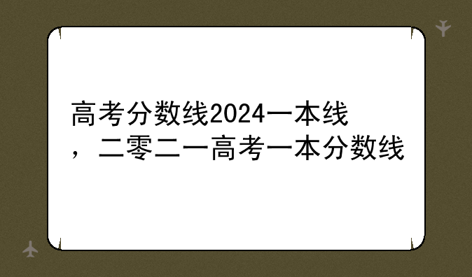 高考分数线2024一本线，二零二一高考一本分数线
