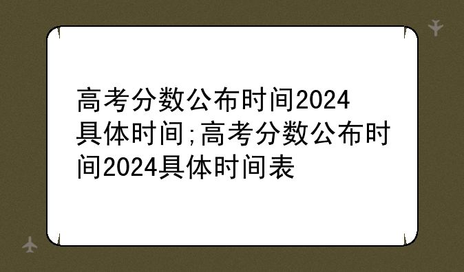 高考分数公布时间2024具体时间;高考分数公布时间2024具体时间表