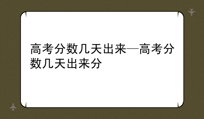 高考分数几天出来—高考分数几天出来分