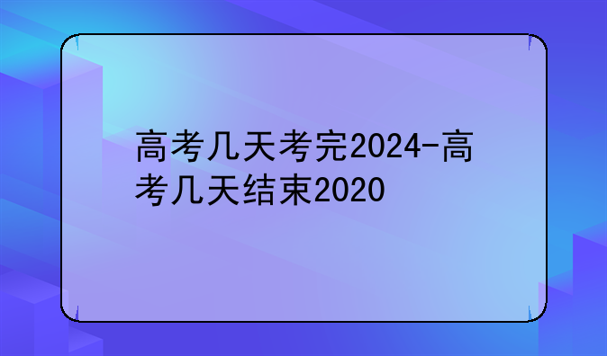 高考几天考完2024-高考几天结束2020