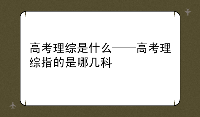 高考理综是什么——高考理综指的是哪几科