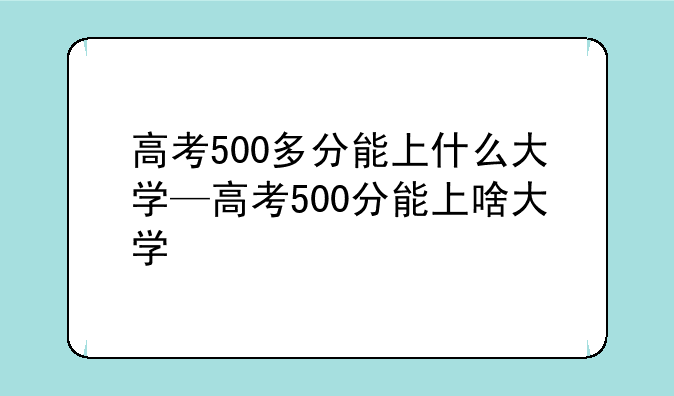 高考500多分能上什么大学—高考500分能上啥大学