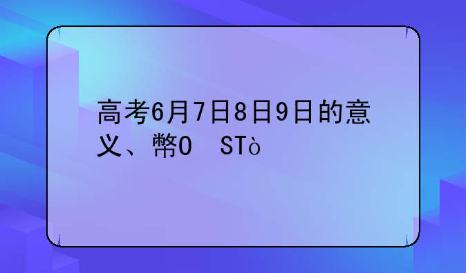 高考6月7日8日9日的意义、广东高考6月7日8日9日的意义