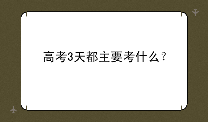 高考3天都主要考什么？