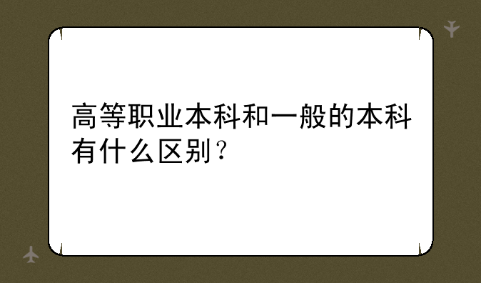 高等职业本科和一般的本科有什么区别？