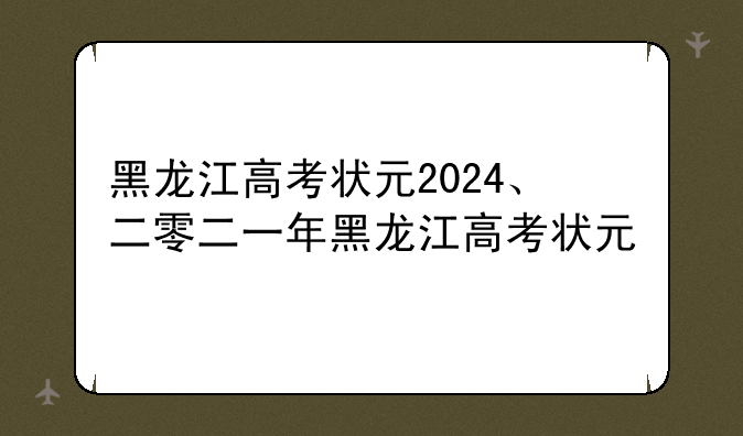 黑龙江高考状元2024、二零二一年黑龙江高考状元