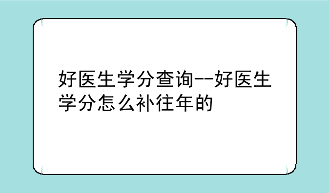 好医生学分查询--好医生学分怎么补往年的