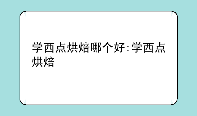 学西点烘焙哪个好:学西点烘焙