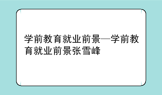学前教育就业前景—学前教育就业前景张雪峰