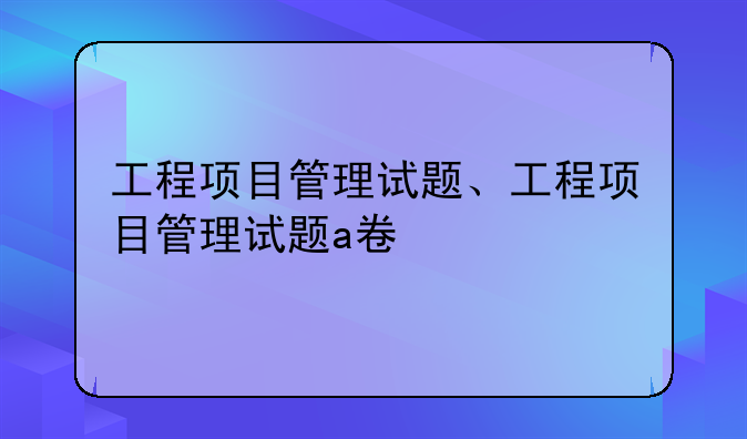 工程项目管理试题、工程项目管理试题a卷