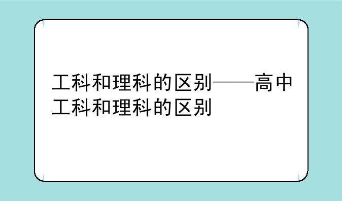 工科和理科的区别——高中工科和理科的区别