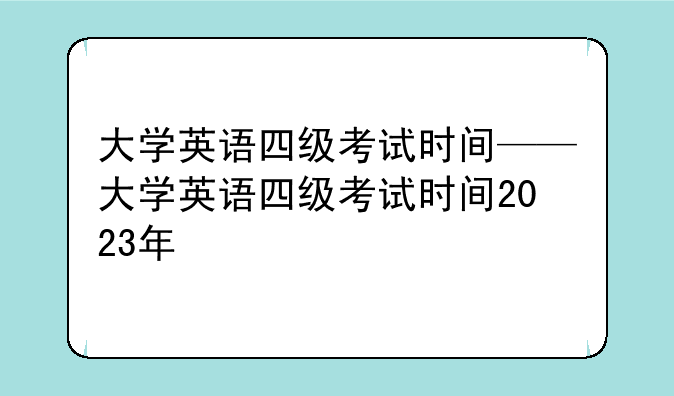 大学英语四级考试时间——大学英语四级考试时间2023年