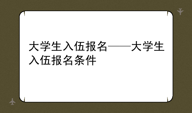 大学生入伍报名——大学生入伍报名条件