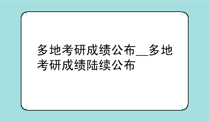 多地考研成绩公布__多地考研成绩陆续公布