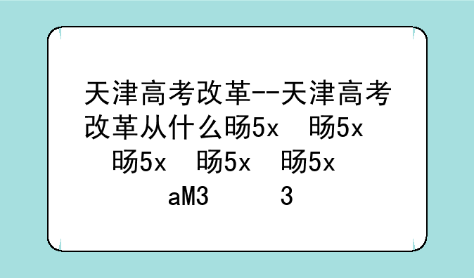 天津高考改革--天津高考改革从什么时候开始?
