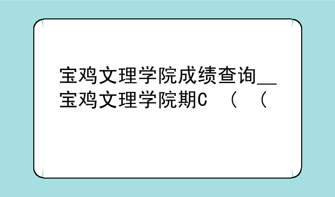 宝鸡文理学院成绩查询__宝鸡文理学院期末成绩