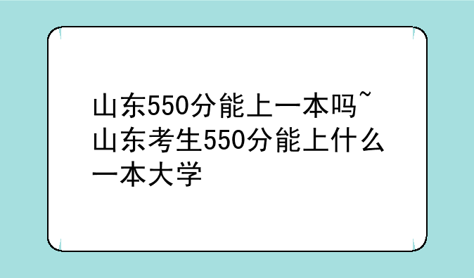 山东550分能上一本吗~山东考生550分能上什么一本大学