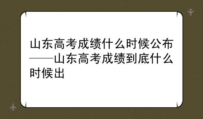 山东高考成绩什么时候公布——山东高考成绩到底什么时候出