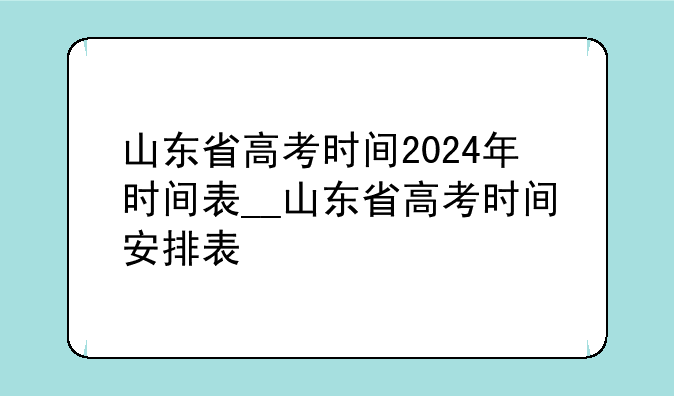 山东省高考时间2024年时间表__山东省高考时间安排表