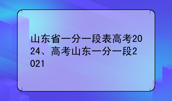 山东省一分一段表高考2024、高考山东一分一段2021