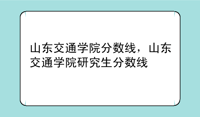 山东交通学院分数线，山东交通学院研究生分数线