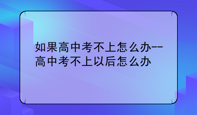如果高中考不上怎么办--高中考不上以后怎么办