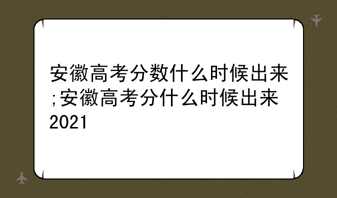 安徽高考分数什么时候出来;安徽高考分什么时候出来2021