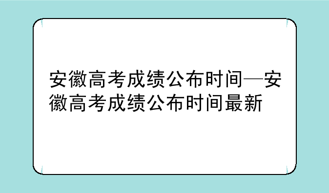 安徽高考成绩公布时间—安徽高考成绩公布时间最新