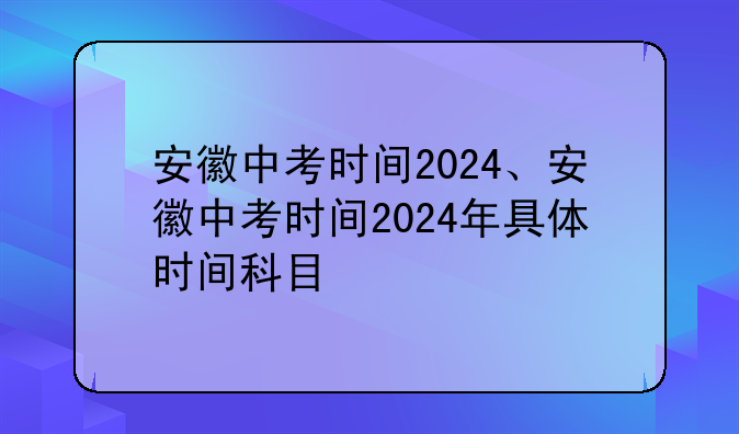 安徽中考时间2024、安徽中考时间2024年具体时间科目
