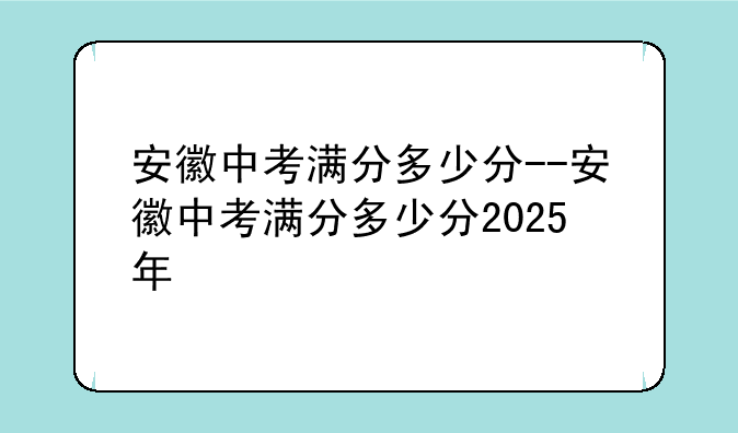 安徽中考满分多少分--安徽中考满分多少分2025年