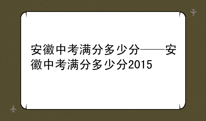 安徽中考满分多少分——安徽中考满分多少分2015