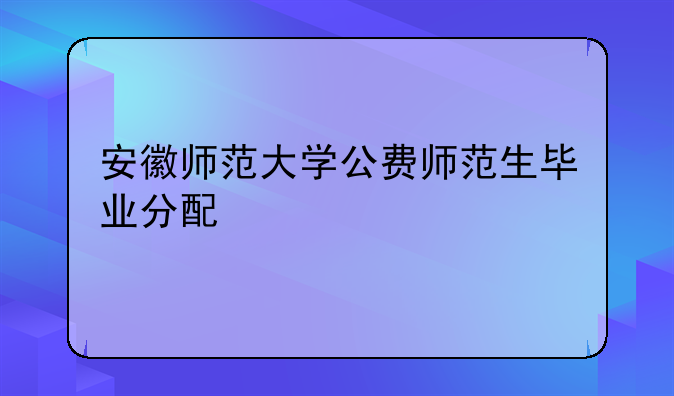 安徽师范大学公费师范生毕业分配