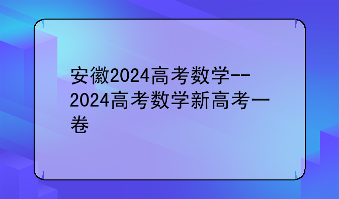 安徽2024高考数学--2024高考数学新高考一卷