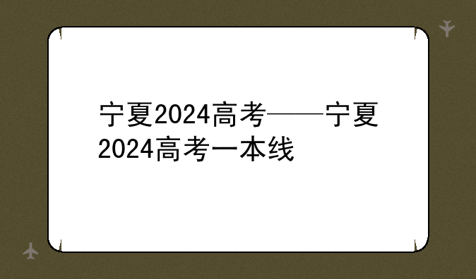 宁夏2024高考——宁夏2024高考一本线