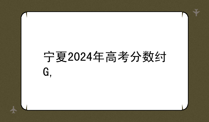 宁夏2024年高考分数线—二零二一年宁夏高考分数线