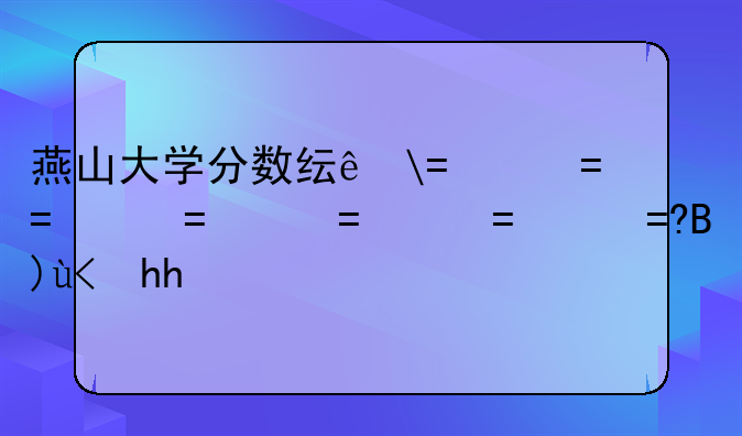燕山大学分数线——燕山录取分数线2024