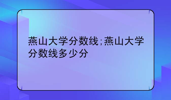 燕山大学分数线;燕山大学分数线多少分