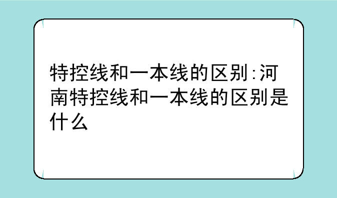 特控线和一本线的区别:河南特控线和一本线的区别是什么